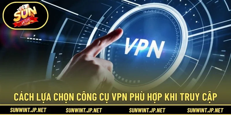 Cách lựa chọn công cụ VPN phù hợp khi truy cập