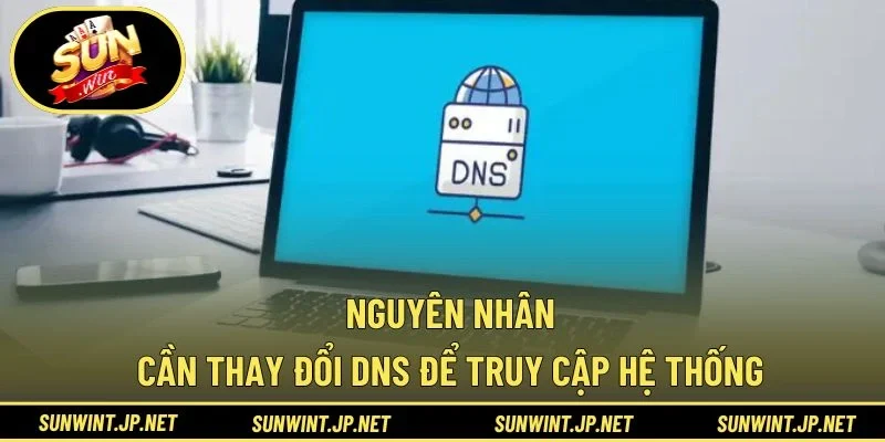Nguyên nhân cần thay đổi DNS để truy cập hệ thống
