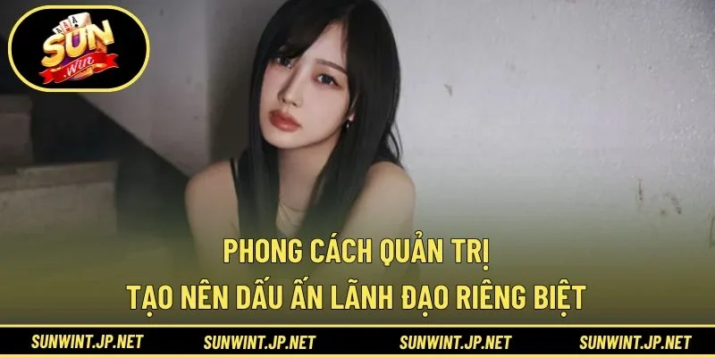 Phong cách quản trị tạo nên dấu ấn lãnh đạo riêng biệt